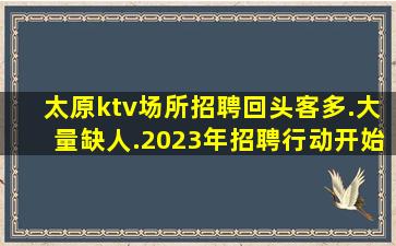 太原ktv场所招聘回头客多.大量缺人.2023年招聘行动开始