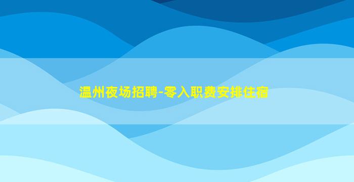 温州夜场招聘-零入职费安排住宿